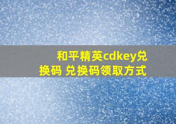 和平精英cdkey兑换码 兑换码领取方式